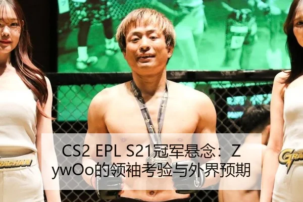 CS2 EPL S21冠军悬念：ZywOo的领袖考验与外界预期